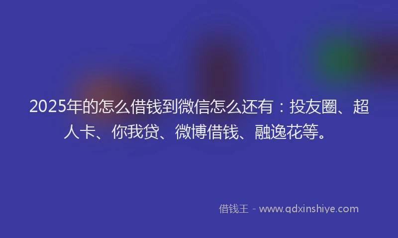 2025年的怎么借钱到微信怎么还有：投友圈、超人卡、你我贷、微博借钱、融逸花等。