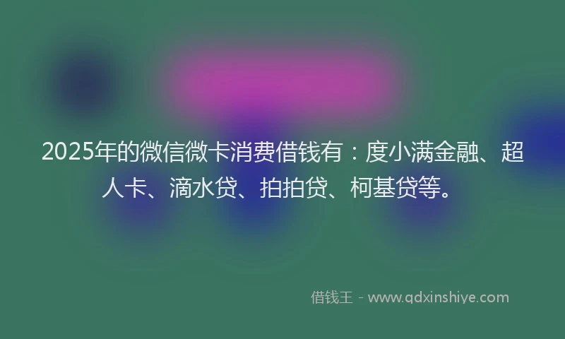 2025年的微信微卡消费借钱有：度小满金融、超人卡、滴水贷、拍拍贷、柯基贷等。