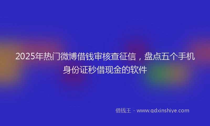 2025年热门微博借钱审核查征信，盘点五个手机身份证秒借现金的软件