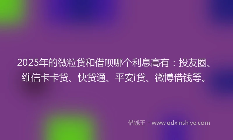 2025年的微粒贷和借呗哪个利息高有：投友圈、维信卡卡贷、快贷通、平安i贷、微博借钱等。
