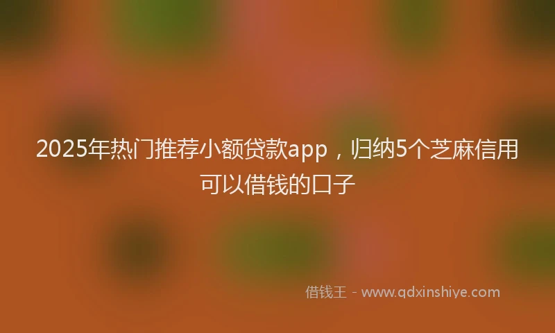 2025年热门推荐小额贷款app，归纳5个芝麻信用可以借钱的口子
