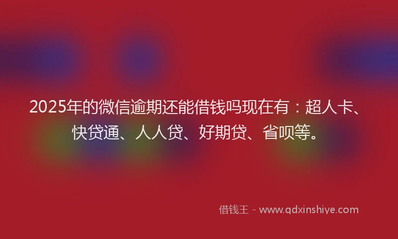 2025年的微信逾期还能借钱吗现在有：超人卡、快贷通、人人贷、好期贷、省呗等。