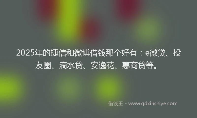 2025年的捷信和微博借钱那个好有：e微贷、投友圈、滴水贷、安逸花、惠商贷等。