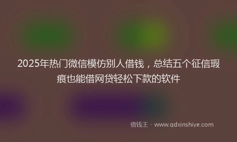 2025年热门微信模仿别人借钱，总结五个征信瑕疵也能借网贷轻松下款的软件