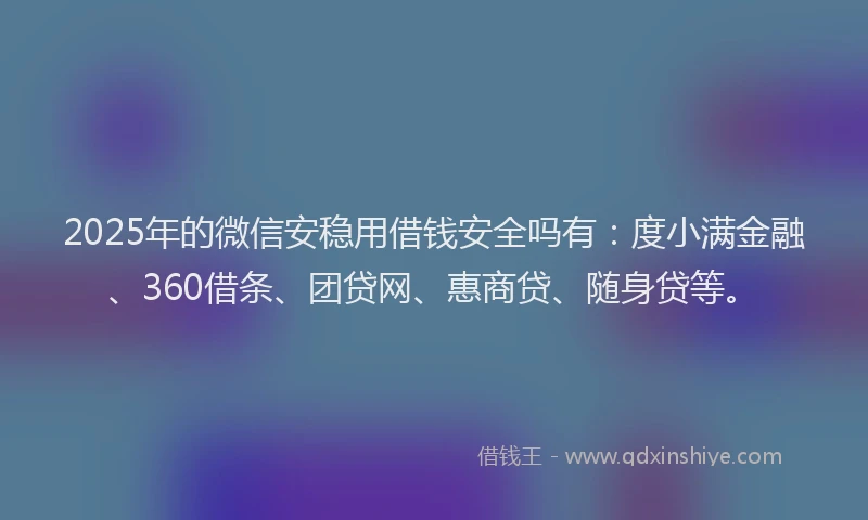 2025年的微信安稳用借钱安全吗有：度小满金融、360借条、团贷网、惠商贷、随身贷等。