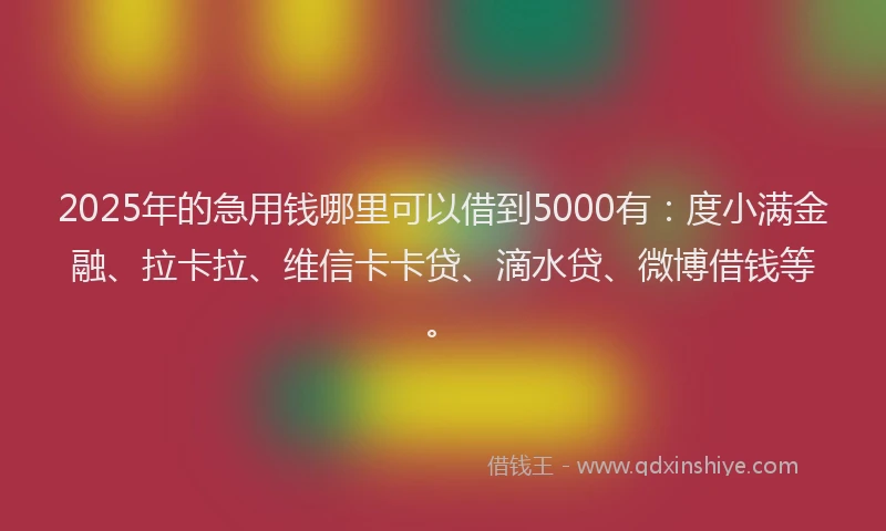 2025年的急用钱哪里可以借到5000有：度小满金融、拉卡拉、维信卡卡贷、滴水贷、微博借钱等。