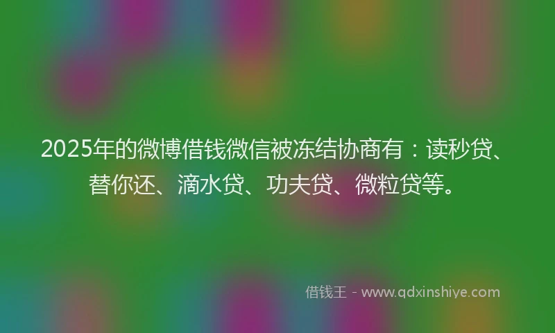 2025年的微博借钱微信被冻结协商有：读秒贷、替你还、滴水贷、功夫贷、微粒贷等。