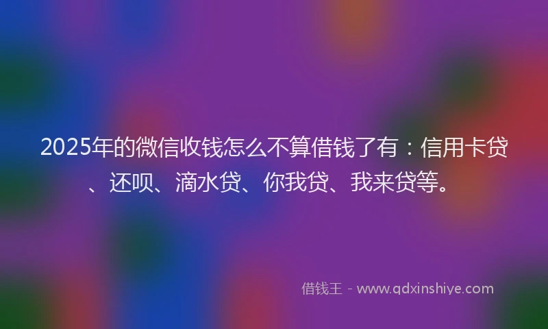 2025年的微信收钱怎么不算借钱了有：信用卡贷、还呗、滴水贷、你我贷、我来贷等。