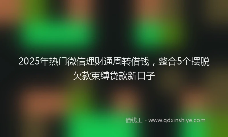 2025年热门微信理财通周转借钱，整合5个摆脱欠款束缚贷款新口子