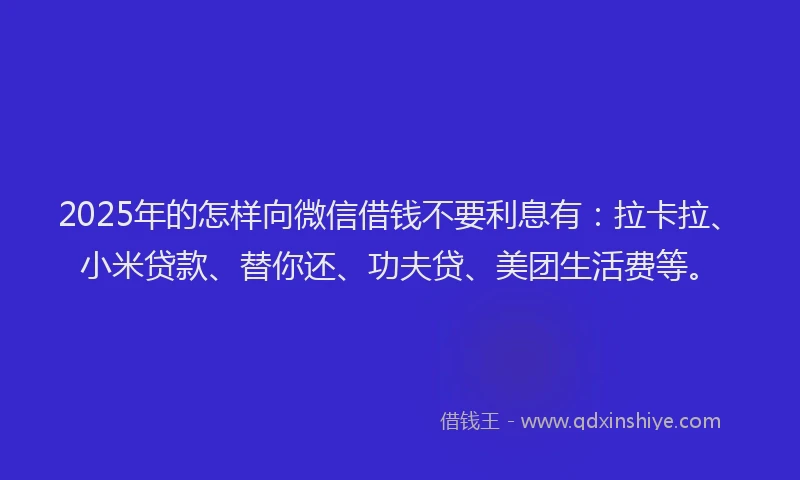 2025年的怎样向微信借钱不要利息有：拉卡拉、小米贷款、替你还、功夫贷、美团生活费等。