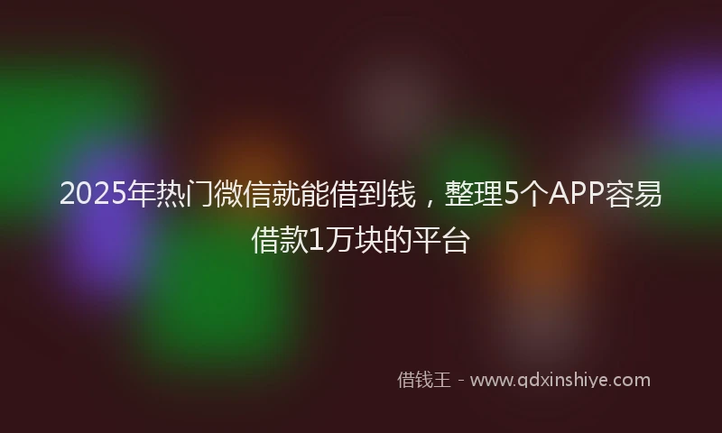 2025年热门微信就能借到钱，整理5个APP容易借款1万块的平台
