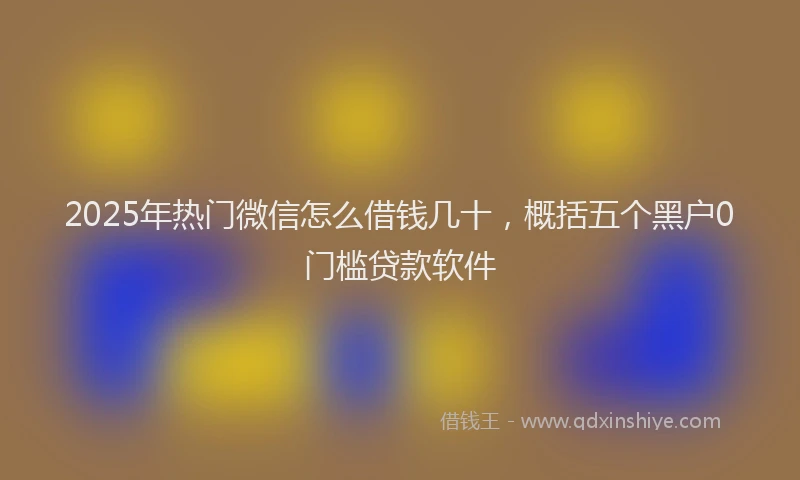 2025年热门微信怎么借钱几十，概括五个黑户0门槛贷款软件