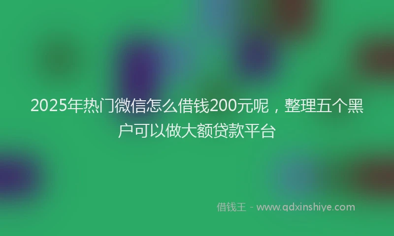 2025年热门微信怎么借钱200元呢，整理五个黑户可以做大额贷款平台