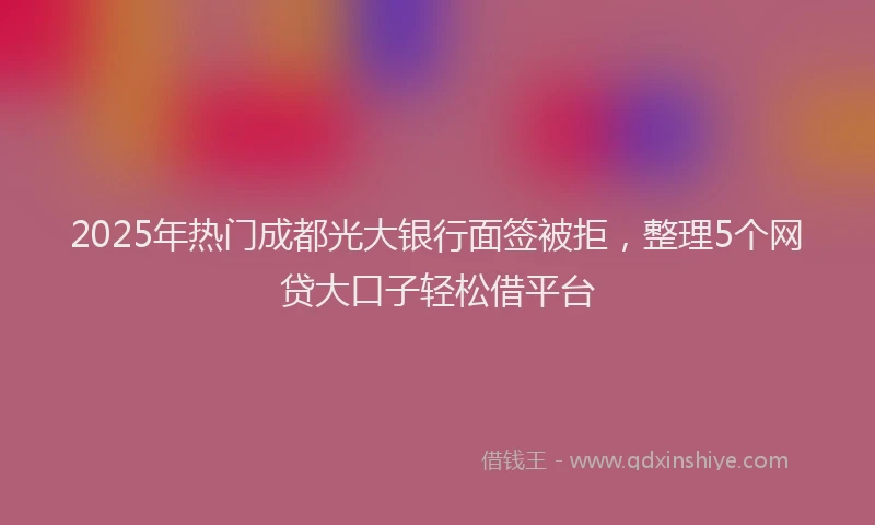 2025年热门成都光大银行面签被拒，整理5个网贷大口子轻松借平台