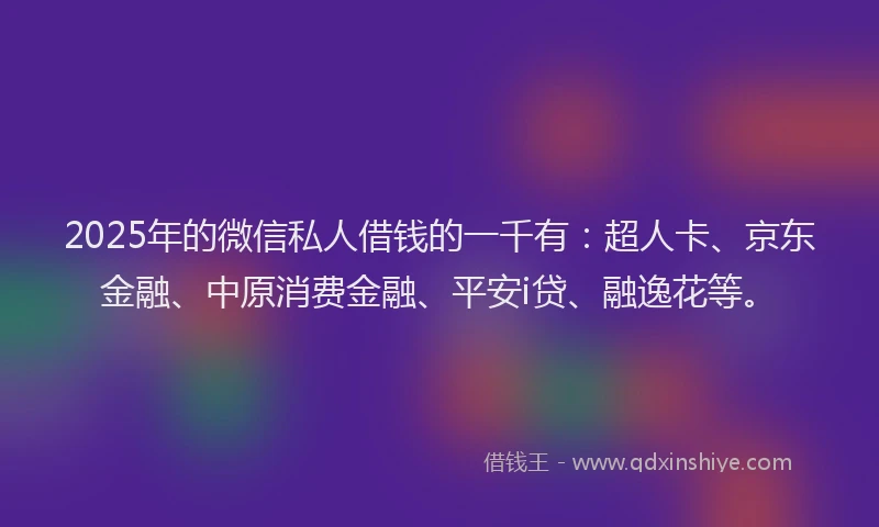 2025年的微信私人借钱的一千有：超人卡、京东金融、中原消费金融、平安i贷、融逸花等。