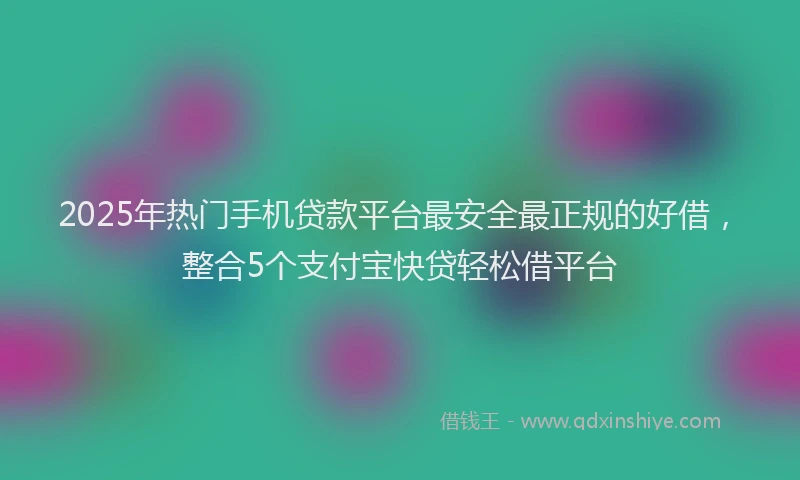 2025年热门手机贷款平台最安全最正规的好借，整合5个支付宝快贷轻松借平台