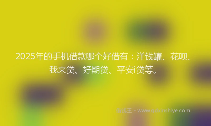 2025年的手机借款哪个好借有：洋钱罐、花呗、我来贷、好期贷、平安i贷等。