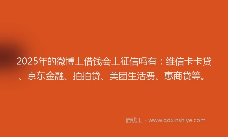 2025年的微博上借钱会上征信吗有：维信卡卡贷、京东金融、拍拍贷、美团生活费、惠商贷等。