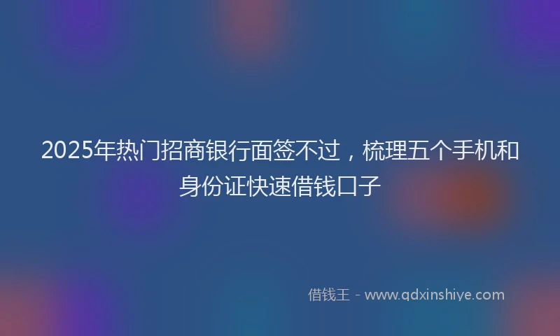 2025年热门招商银行面签不过，梳理五个手机和身份证快速借钱口子