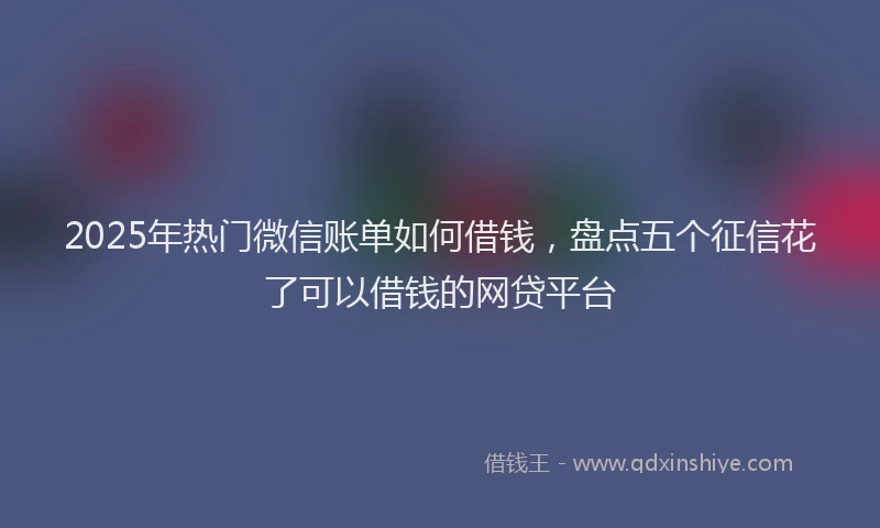 2025年热门微信账单如何借钱，盘点五个征信花了可以借钱的网贷平台