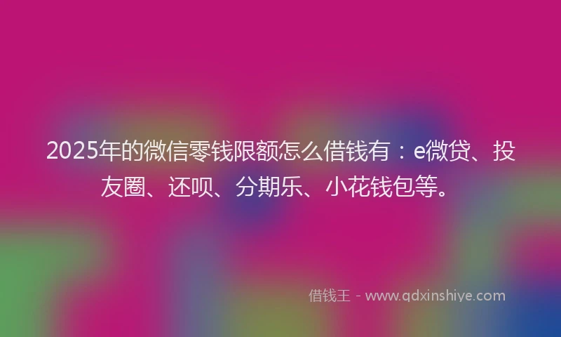 2025年的微信零钱限额怎么借钱有：e微贷、投友圈、还呗、分期乐、小花钱包等。