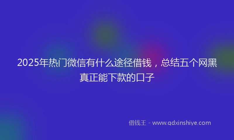 2025年热门微信有什么途径借钱，总结五个网黑真正能下款的口子