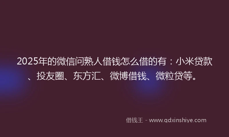 2025年的微信问熟人借钱怎么借的有：小米贷款、投友圈、东方汇、微博借钱、微粒贷等。