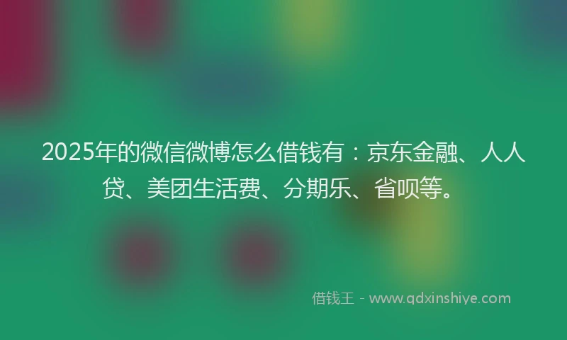 2025年的微信微博怎么借钱有：京东金融、人人贷、美团生活费、分期乐、省呗等。