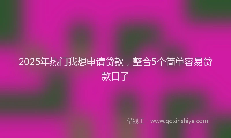 2025年热门我想申请贷款，整合5个简单容易贷款口子