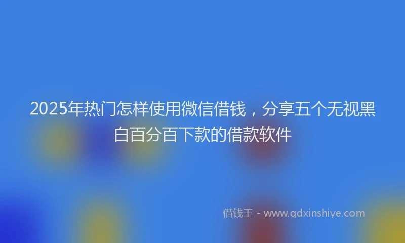 2025年热门怎样使用微信借钱，分享五个无视黑白百分百下款的借款软件