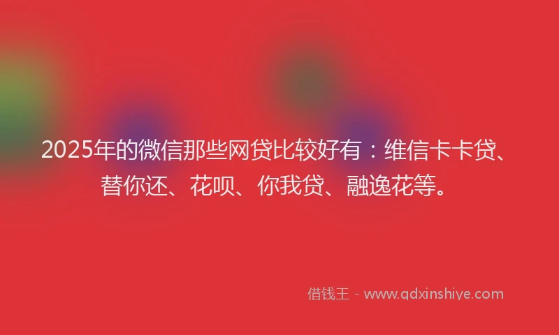 2025年的微信那些网贷比较好有：维信卡卡贷、替你还、花呗、你我贷、融逸花等。