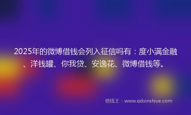2025年的微博借钱会列入征信吗有：度小满金融、洋钱罐、你我贷、安逸花、微博借钱等。