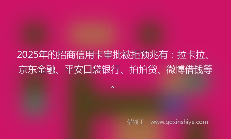 2025年的招商信用卡审批被拒预兆有：拉卡拉、京东金融、平安口袋银行、拍拍贷、微博借钱等。