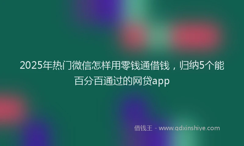 2025年热门微信怎样用零钱通借钱，归纳5个能百分百通过的网贷app