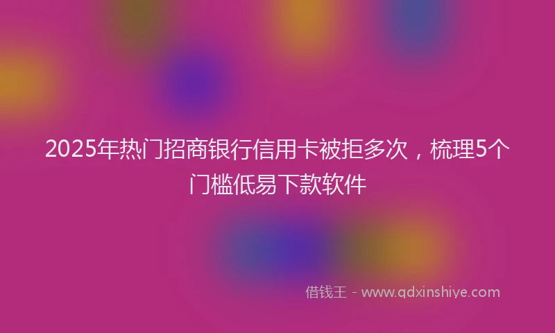 2025年热门招商银行信用卡被拒多次，梳理5个门槛低易下款软件