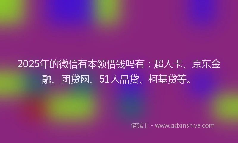 2025年的微信有本领借钱吗有：超人卡、京东金融、团贷网、51人品贷、柯基贷等。
