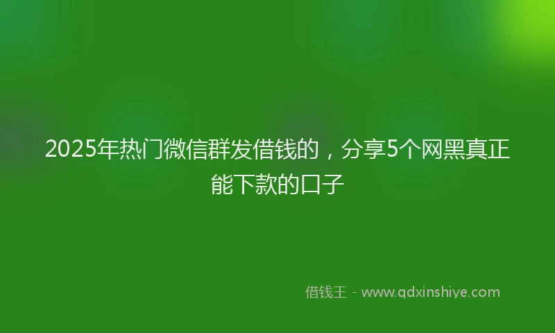 2025年热门微信群发借钱的，分享5个网黑真正能下款的口子
