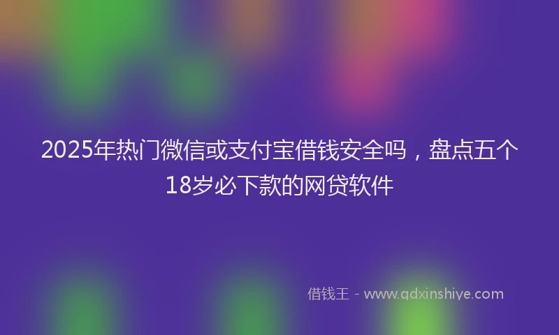 2025年热门微信或支付宝借钱安全吗，盘点五个18岁必下款的网贷软件