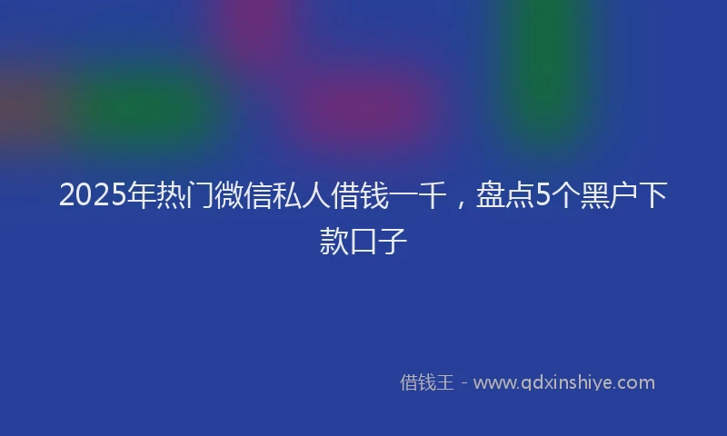 2025年热门微信私人借钱一千，盘点5个黑户下款口子