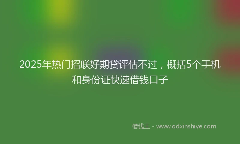 2025年热门招联好期贷评估不过，概括5个手机和身份证快速借钱口子