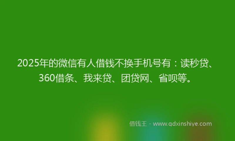 2025年的微信有人借钱不换手机号有：读秒贷、360借条、我来贷、团贷网、省呗等。