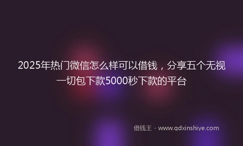2025年热门微信怎么样可以借钱，分享五个无视一切包下款5000秒下款的平台