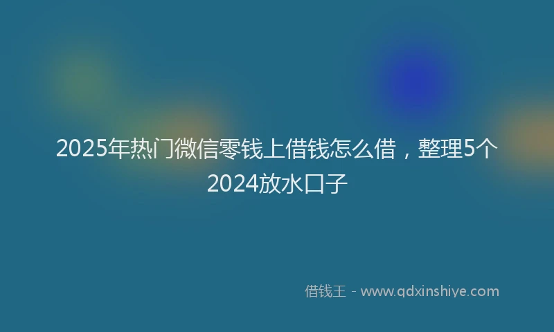 2025年热门微信零钱上借钱怎么借，整理5个2024放水口子