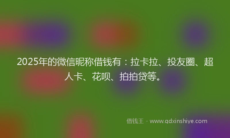 2025年的微信昵称借钱有：拉卡拉、投友圈、超人卡、花呗、拍拍贷等。
