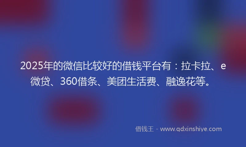 2025年的微信比较好的借钱平台有：拉卡拉、e微贷、360借条、美团生活费、融逸花等。