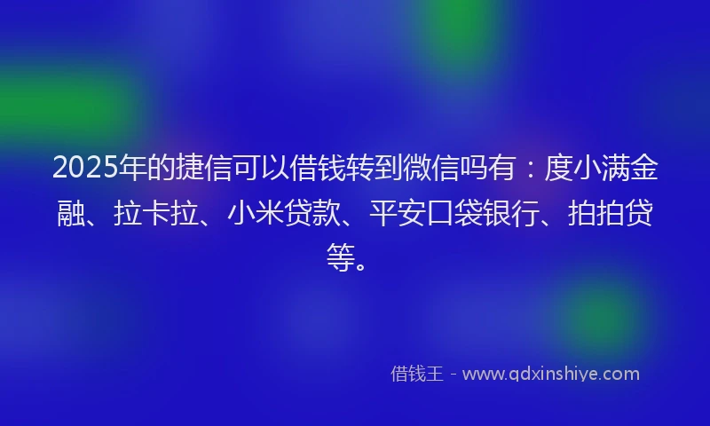 2025年的捷信可以借钱转到微信吗有：度小满金融、拉卡拉、小米贷款、平安口袋银行、拍拍贷等。