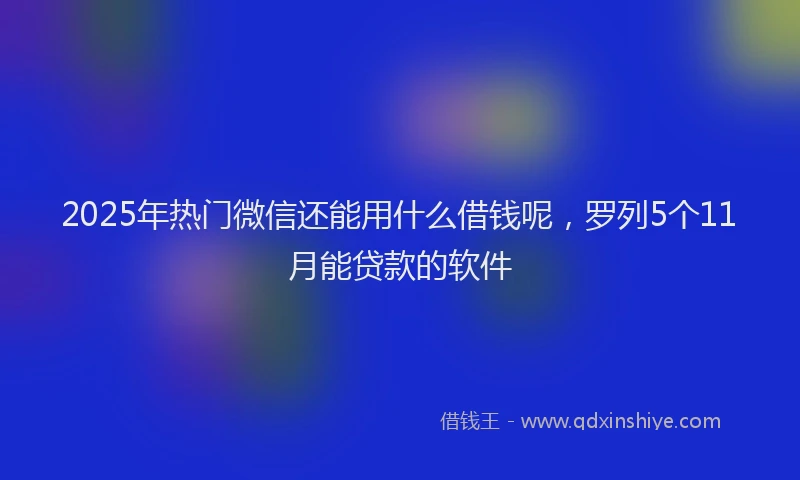 2025年热门微信还能用什么借钱呢，罗列5个11月能贷款的软件