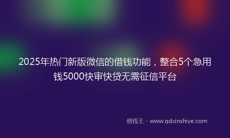 2025年热门新版微信的借钱功能，整合5个急用钱5000快审快贷无需征信平台