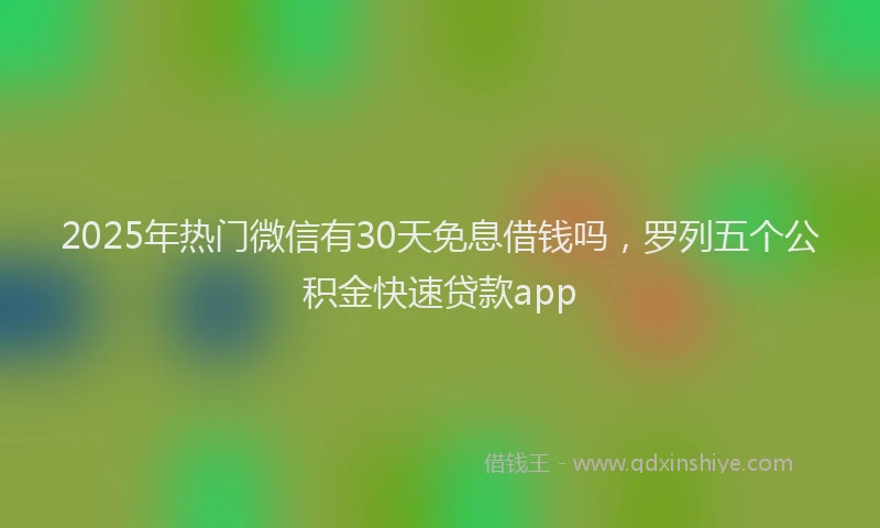 2025年热门微信有30天免息借钱吗，罗列五个公积金快速贷款app