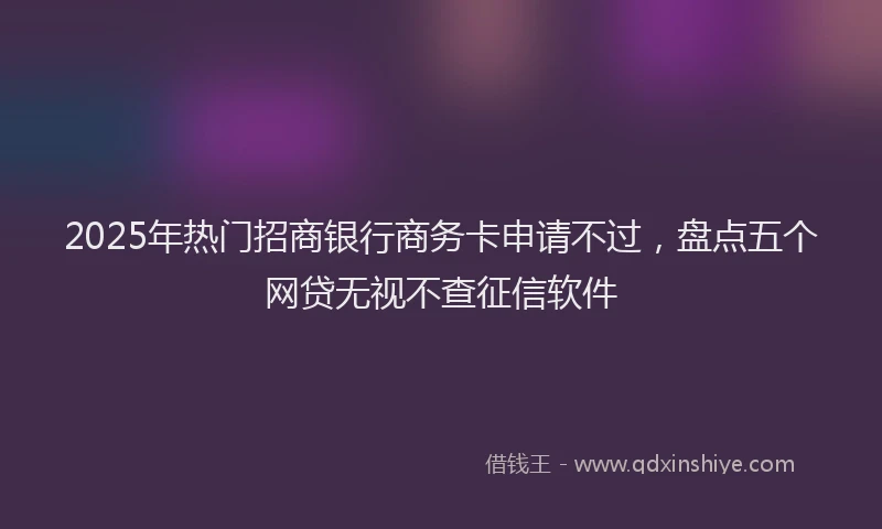 2025年热门招商银行商务卡申请不过，盘点五个网贷无视不查征信软件